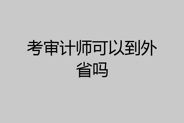 考审计师可以到外省吗