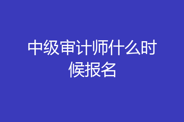 中级审计师什么时候报名