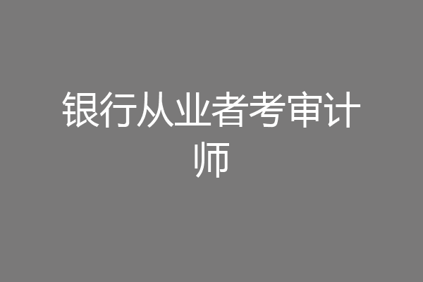 银行从业者考审计师