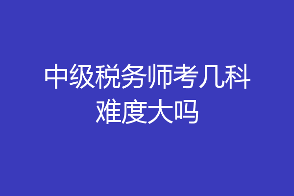 中级税务师考几科难度大吗