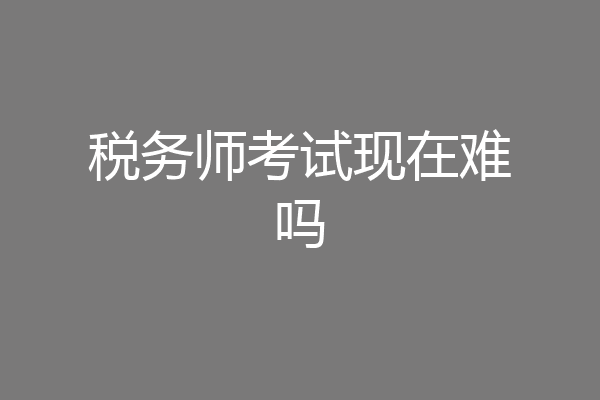 税务师考试现在难吗