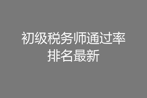 初级税务师通过率排名最新