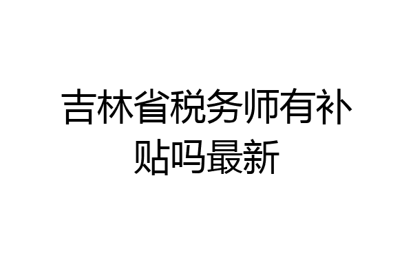 吉林省税务师有补贴吗最新