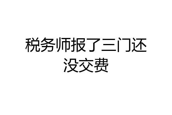 税务师报了三门还没交费