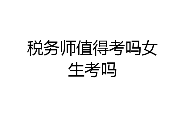 税务师值得考吗女生考吗