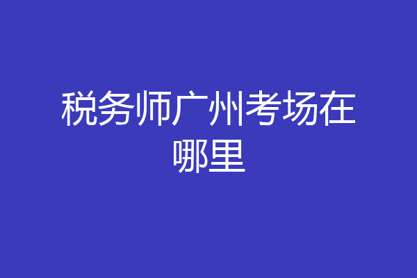 税务师广州考场在哪里