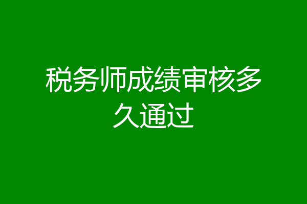 税务师成绩审核多久通过