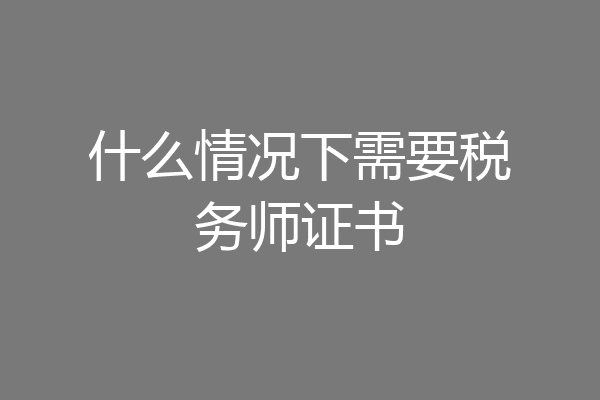 什么情况下需要税务师证书