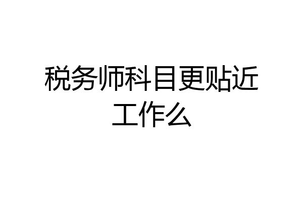 税务师科目更贴近工作么