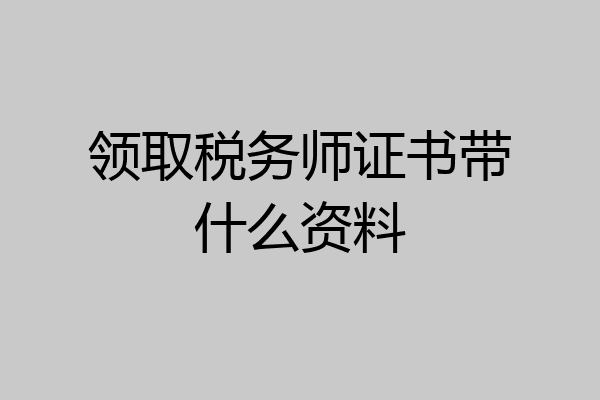 领取税务师证书带什么资料