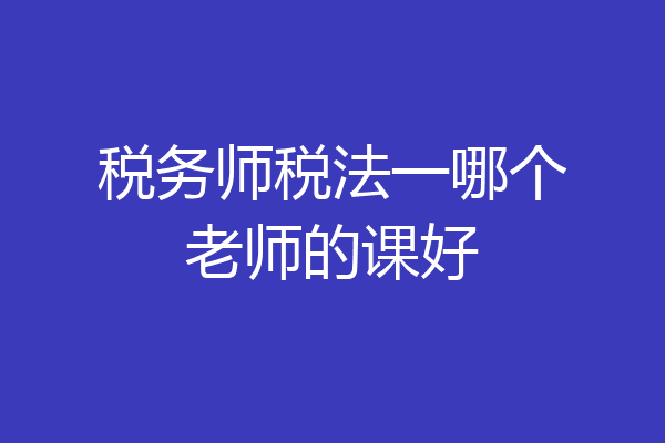 税务师税法一哪个老师的课好