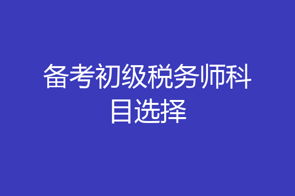 备考初级税务师科目选择
