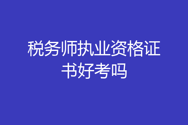 税务师执业资格证书好考吗