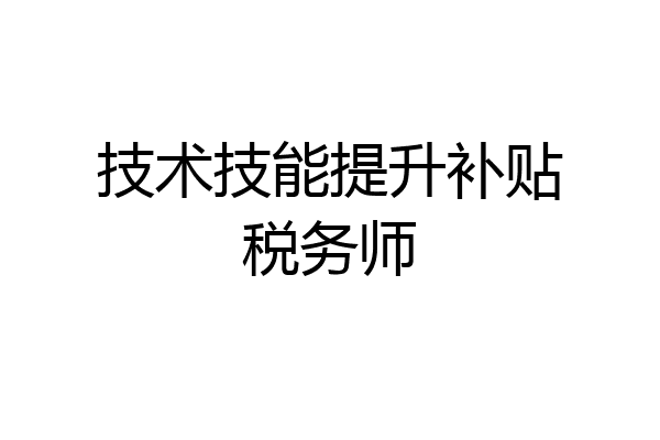 技术技能提升补贴税务师