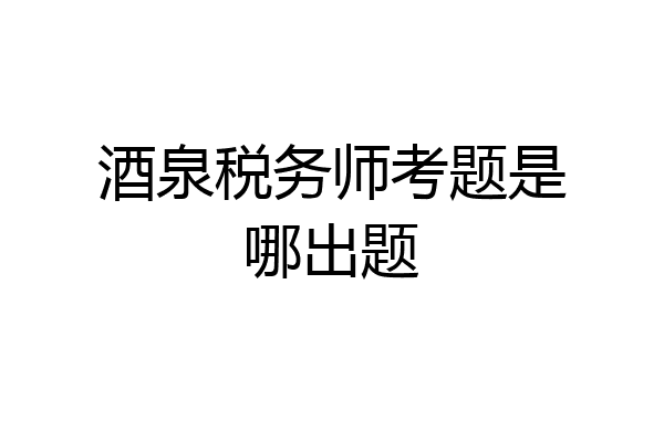 酒泉税务师考题是哪出题