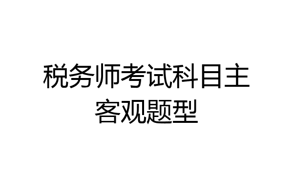 税务师考试科目主客观题型