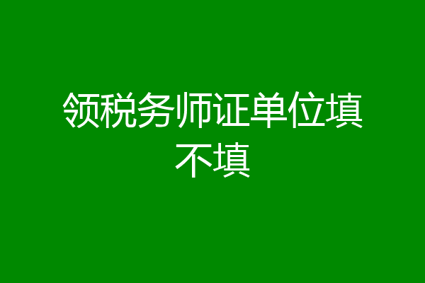 领税务师证单位填不填