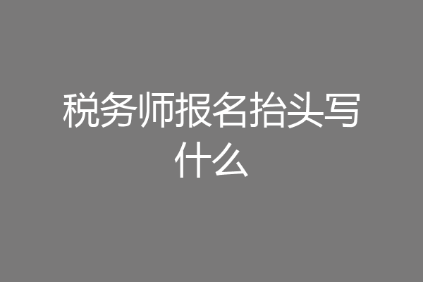税务师报名抬头写什么