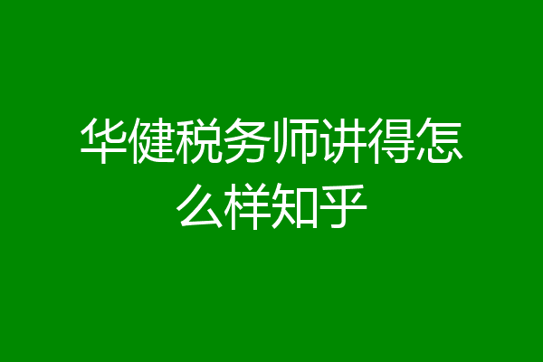 华健税务师讲得怎么样知乎