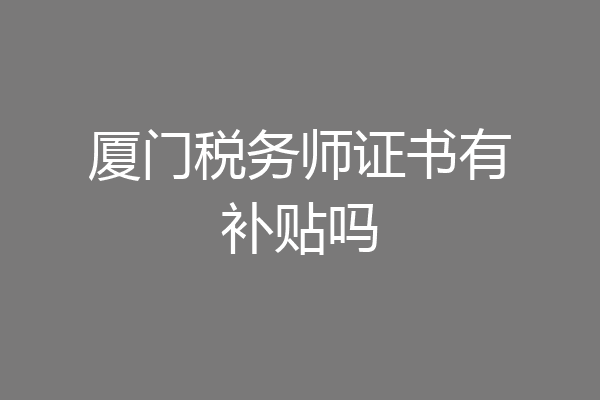 厦门税务师证书有补贴吗