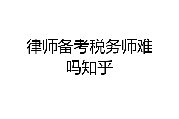 律师备考税务师难吗知乎