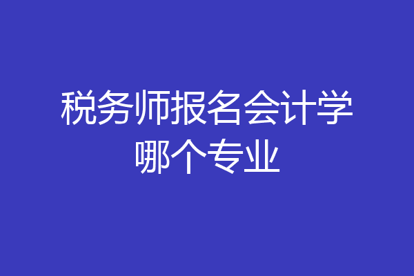 税务师报名会计学哪个专业