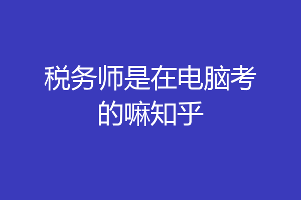 税务师是在电脑考的嘛知乎