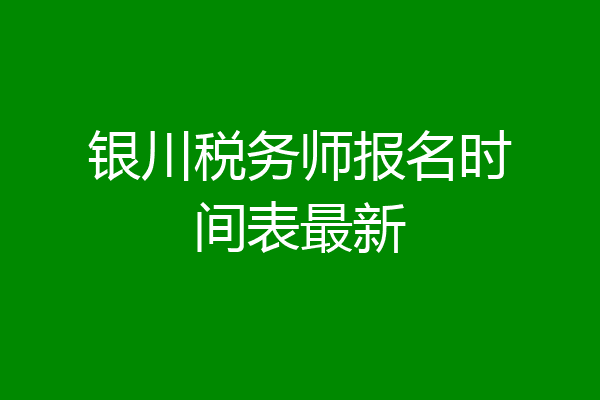 银川税务师报名时间表最新