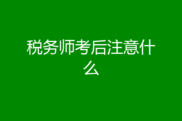 税务师考后注意什么