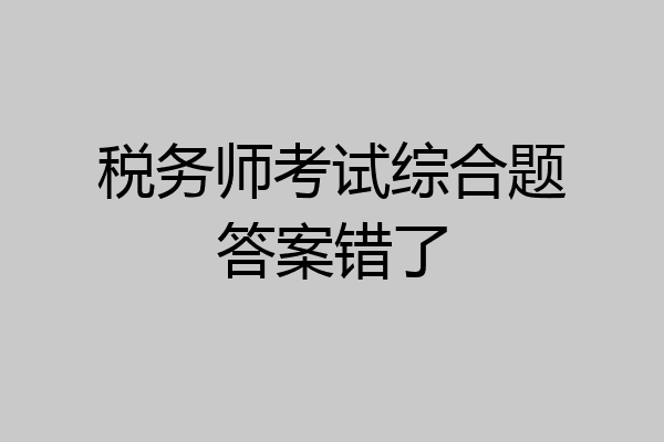 税务师考试综合题答案错了