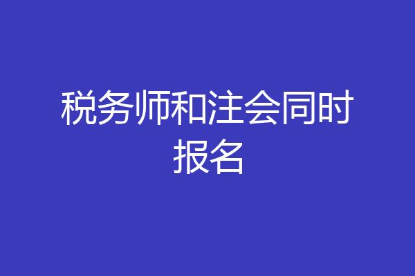 税务师和注会同时报名