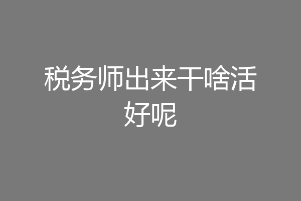 税务师出来干啥活好呢