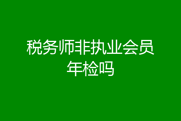 税务师非执业会员年检吗