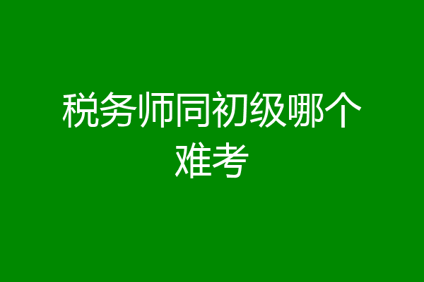 税务师同初级哪个难考