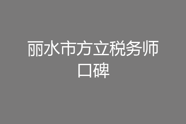 丽水市方立税务师口碑