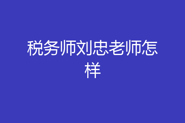 税务师刘忠老师怎样
