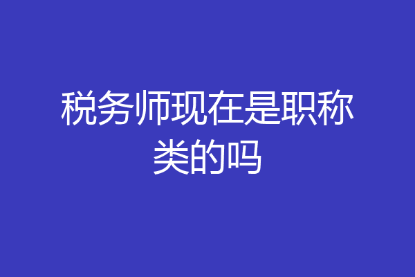 税务师现在是职称类的吗
