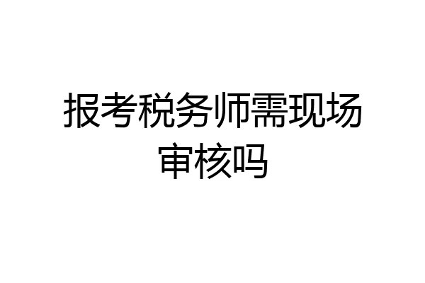 报考税务师需现场审核吗