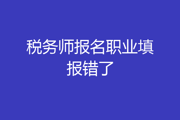 税务师报名职业填报错了