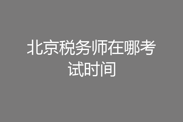 北京税务师在哪考试时间