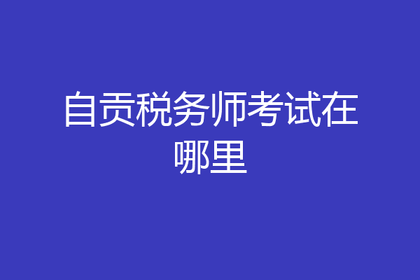 自贡税务师考试在哪里