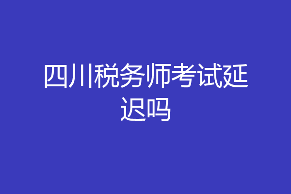 四川税务师考试延迟吗