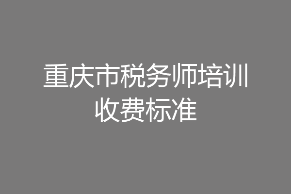 重庆市税务师培训收费标准