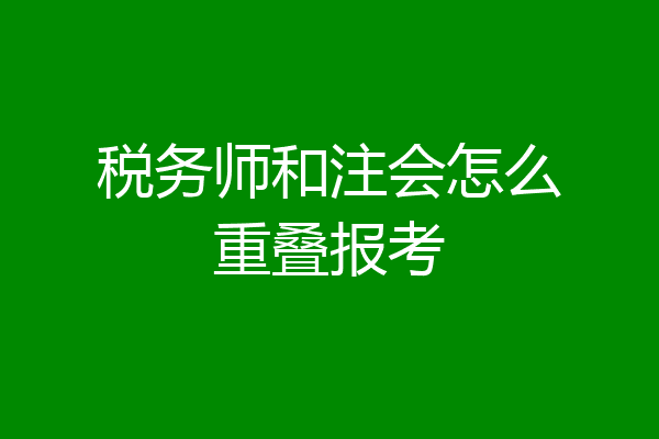 税务师和注会怎么重叠报考