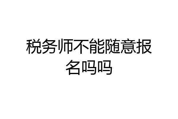 税务师不能随意报名吗吗