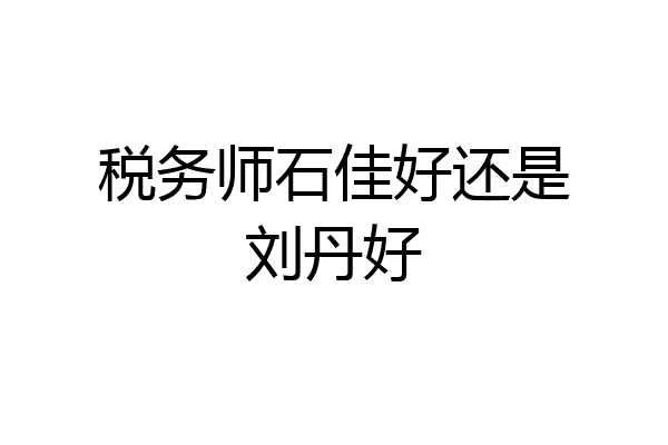 税务师石佳好还是刘丹好