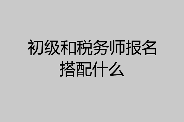 初级和税务师报名搭配什么