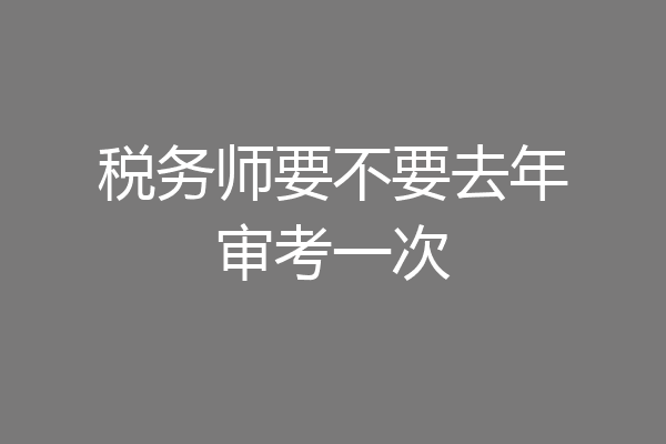 税务师要不要去年审考一次