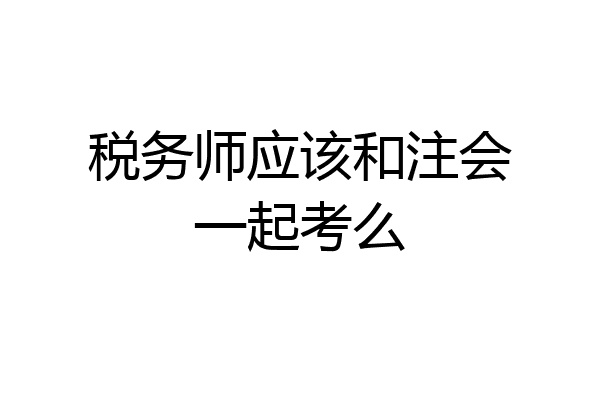税务师应该和注会一起考么