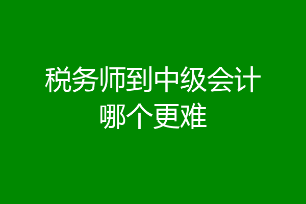 税务师到中级会计哪个更难